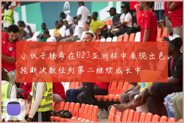 小伙子杨希在U23亚洲杯中表现出色抢断次数位列第二继续成长中